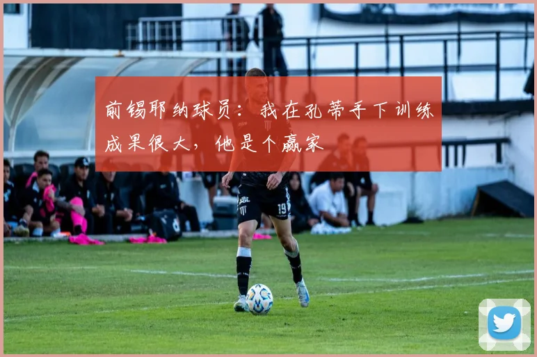 前锡耶纳球员：我在孔蒂手下训练成果很大，他是个赢家