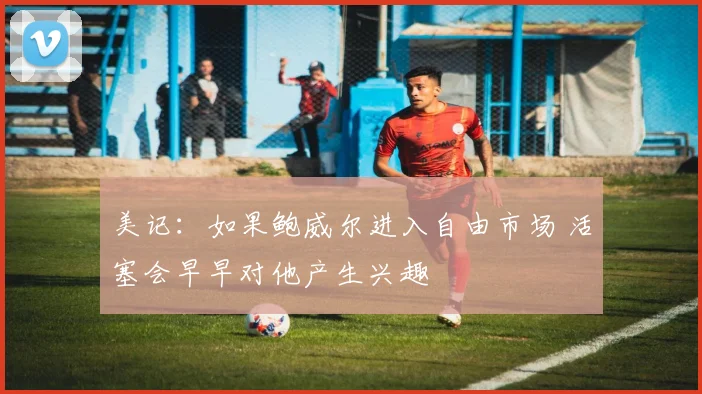 美记：如果鲍威尔进入自由市场 活塞会早早对他产生兴趣