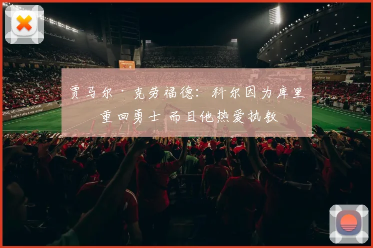 贾马尔·克劳福德：科尔因为库里才重回勇士 而且他热爱执教