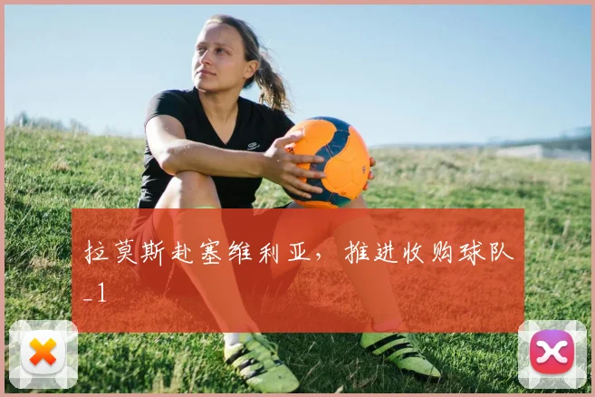 拉莫斯赴塞维利亚，推进收购球队_1