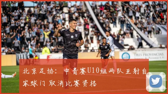 北京足协：中青赛U10组两队互射自家球门 取消比赛资格